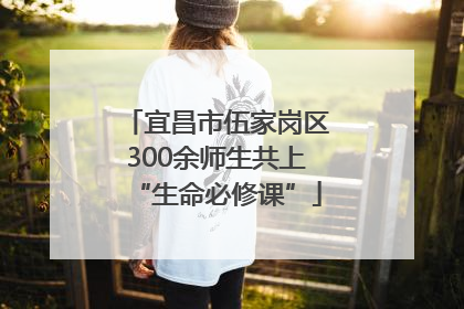 宜昌市伍家岗区300余师生共上“生命必修课”