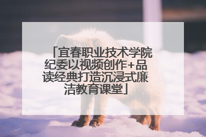 宜春职业技术学院纪委以视频创作+品读经典打造沉浸式廉洁教育课堂