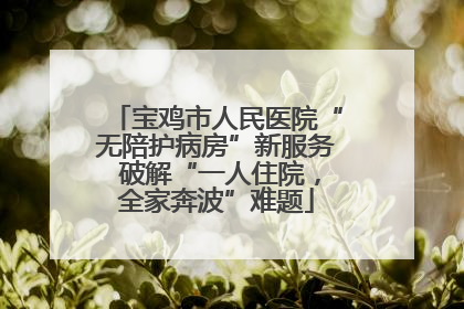 宝鸡市人民医院“无陪护病房”新服务 破解“一人住院，全家奔波”难题