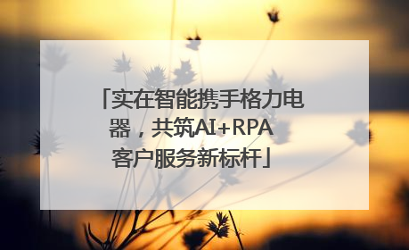 实在智能携手格力电器，共筑AI+RPA客户服务新标杆