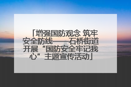 增强国防观念 筑牢安全防线——石桥街道开展“国防安全牢记我心”主题宣传活动
