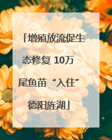 增殖放流促生态修复 10万尾鱼苗“入住”德阳旌湖