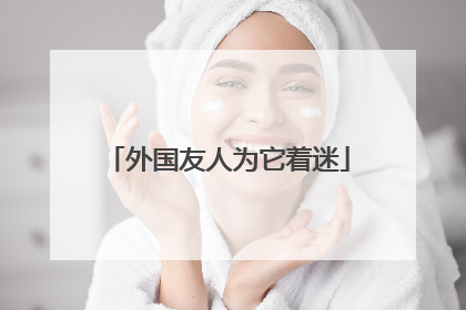 外国友人为它着迷