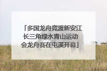 多国龙舟竞渡新安江 长三角绿水青山运动会龙舟赛在屯溪开幕