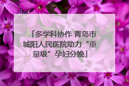 多学科协作 青岛市城阳人民医院助力“重量级”孕妇分娩