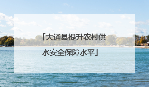大通县提升农村供水安全保障水平