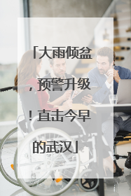 大雨倾盆，预警升级！直击今早的武汉