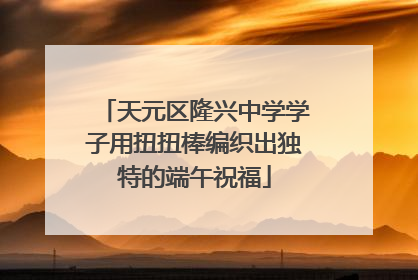 天元区隆兴中学学子用扭扭棒编织出独特的端午祝福