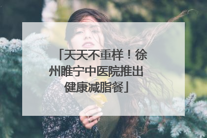 天天不重样！徐州睢宁中医院推出健康减脂餐
