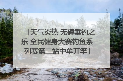 天气炎热 无碍垂钓之乐 全民健身大赛钓鱼系列赛第二站中牟开竿