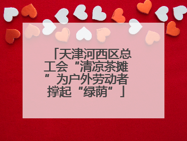 天津河西区总工会“清凉茶摊”为户外劳动者撑起“绿荫”