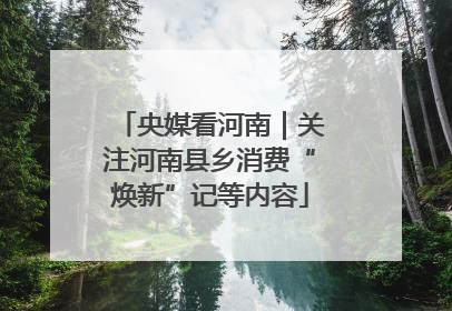 央媒看河南｜关注河南县乡消费“焕新”记等内容