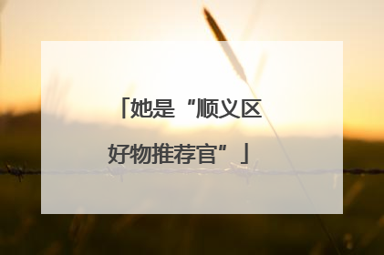 她是“顺义区好物推荐官”