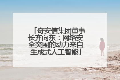 奇安信集团董事长齐向东：网络安全突围的动力来自生成式人工智能