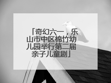 奇幻六一，乐山市中区棉竹幼儿园举行第二届亲子儿童剧