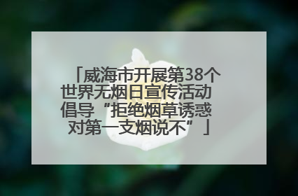 威海市开展第38个世界无烟日宣传活动 倡导“拒绝烟草诱惑 对第一支烟说不”