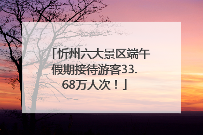 忻州六大景区端午假期接待游客33.68万人次！