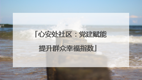 心安处社区：党建赋能 提升群众幸福指数