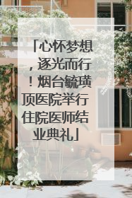 心怀梦想，逐光而行！烟台毓璜顶医院举行住院医师结业典礼