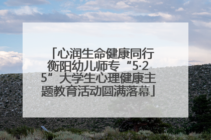 心润生命健康同行 衡阳幼儿师专“5·25”大学生心理健康主题教育活动圆满落幕