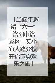 当端午邂逅“六一” 洛阳市洛龙区一实小宜人路分校开启童真欢乐之旅