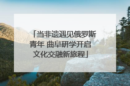 当非遗遇见俄罗斯青年 曲阜研学开启文化交融新旅程