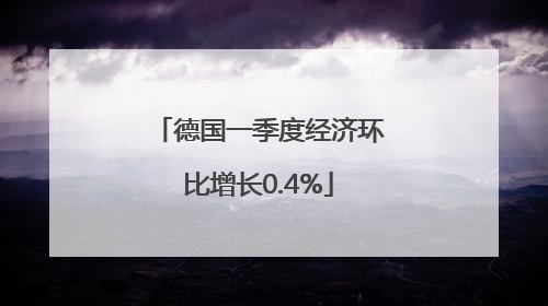 德国一季度经济环比增长0.4%