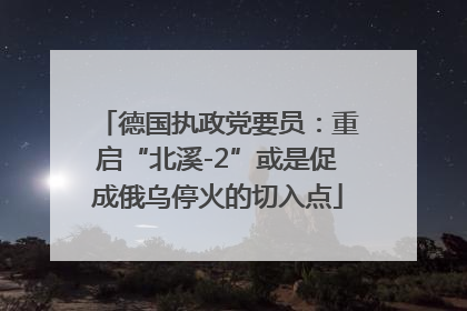 德国执政党要员：重启“北溪-2”或是促成俄乌停火的切入点
