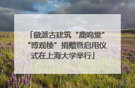 徽派古建筑“鹿鸣堂”“博观楼”捐赠暨启用仪式在上海大学举行