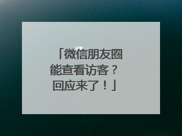 微信朋友圈能查看访客？回应来了！