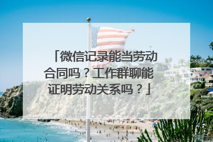 微信记录能当劳动合同吗？工作群聊能证明劳动关系吗？