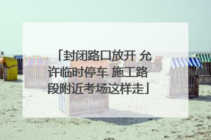 封闭路口放开 允许临时停车 施工路段附近考场这样走