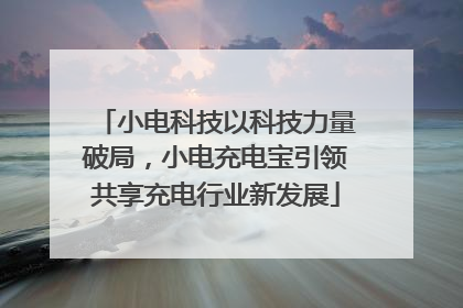 小电科技以科技力量破局，小电充电宝引领共享充电行业新发展