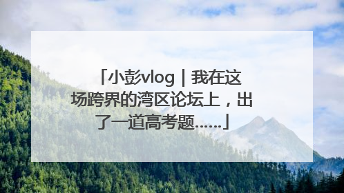 小彭vlog|我在这场跨界的湾区论坛上,出了一道高考题……