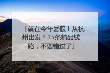 就在今年暑假！从杭州出发！15条精品线路，不要错过了