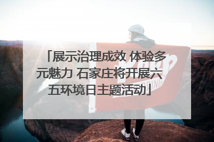 展示治理成效 体验多元魅力 石家庄将开展六五环境日主题活动