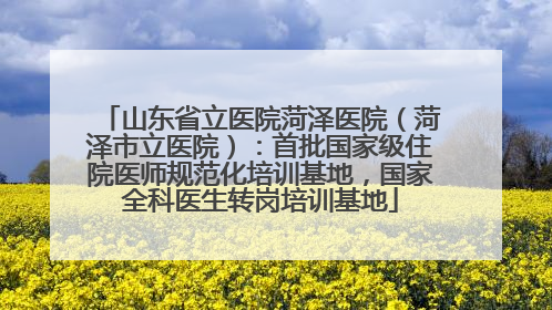 山东省立医院菏泽医院（菏泽市立医院）：首批国家级住院医师规范化培训基地，国家全科医生转岗培训基地