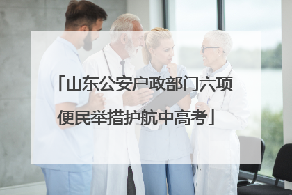山东公安户政部门六项便民举措护航中高考