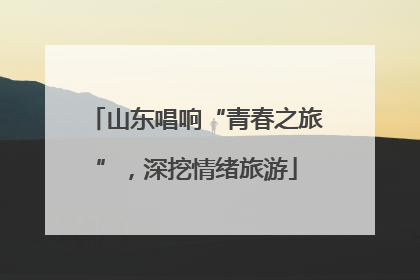 山东唱响“青春之旅”，深挖情绪旅游