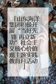 山东海洋集团积极开展“当好先锋 再立新功”社会主义核心价值观主题实践教育月活动