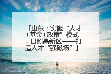 山东：实施“人才+基金+政策”模式，日照高新区——打造人才“强磁场”