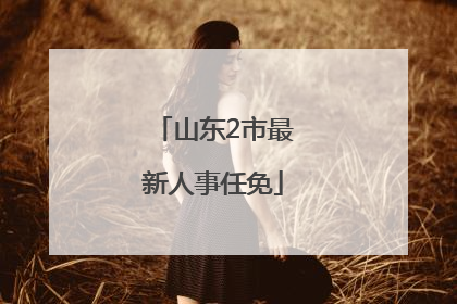 山东2市最新人事任免