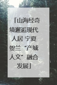 山海经奇境邂逅现代人居 宁夏贺兰“产城人文”融合发展