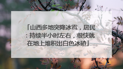 山西多地突降冰雹，居民：持续半小时左右，很快就在地上堆积出白色冰碴