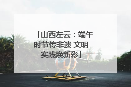 山西左云：端午时节传非遗 文明实践焕新彩