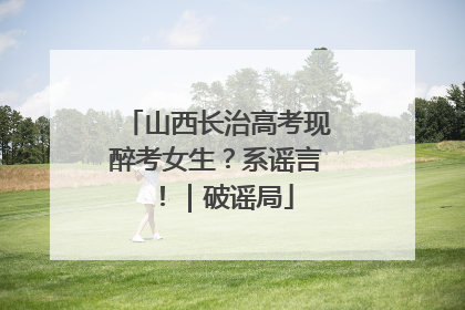 山西长治高考现醉考女生？系谣言！｜破谣局