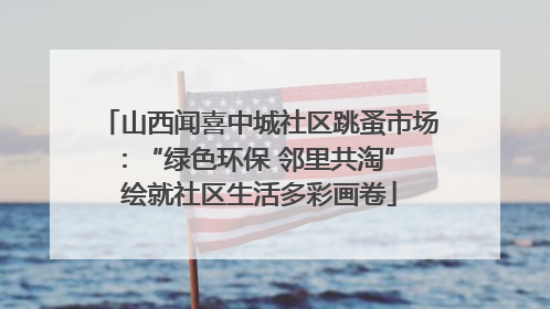 山西闻喜中城社区跳蚤市场：“绿色环保 邻里共淘” 绘就社区生活多彩画卷