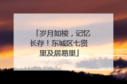岁月如梭，记忆长存！东城区七贤里及居易里