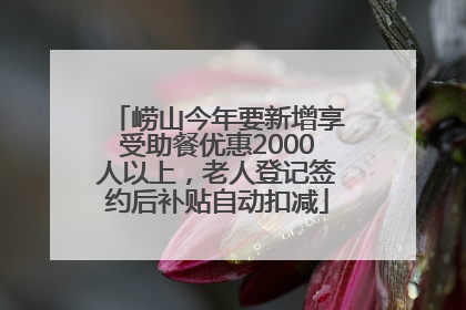 崂山今年要新增享受助餐优惠2000人以上，老人登记签约后补贴自动扣减