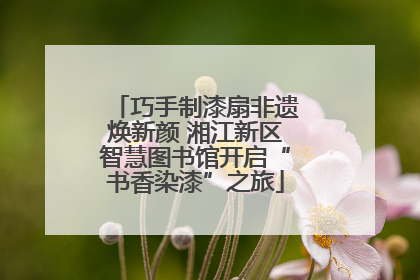 巧手制漆扇非遗焕新颜 湘江新区智慧图书馆开启“书香染漆”之旅